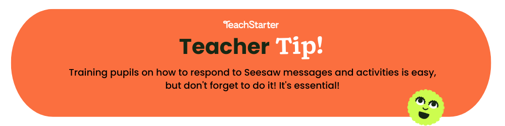 An orange circular shape with text that reads Teach Starter Teacher Tip Training pupils on how to respond to Seesaw messages and activities is easy, but don't forget to do it! It's essential!