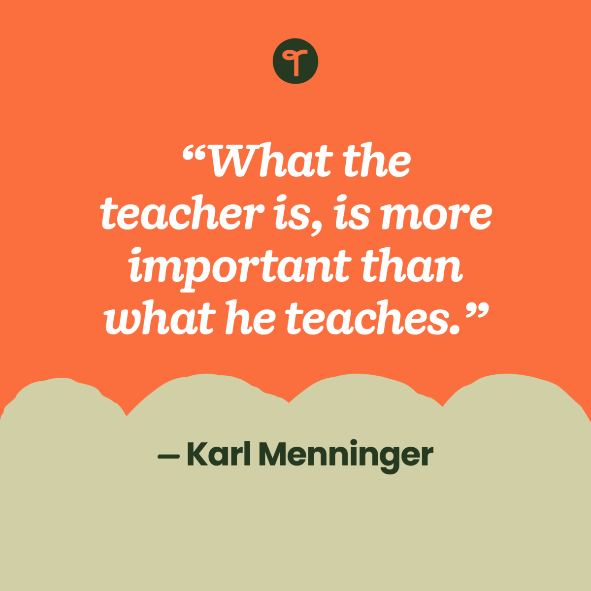 inspirational teacher quote “What the teacher is, is more important than what he teaches.” ― Karl Menninger