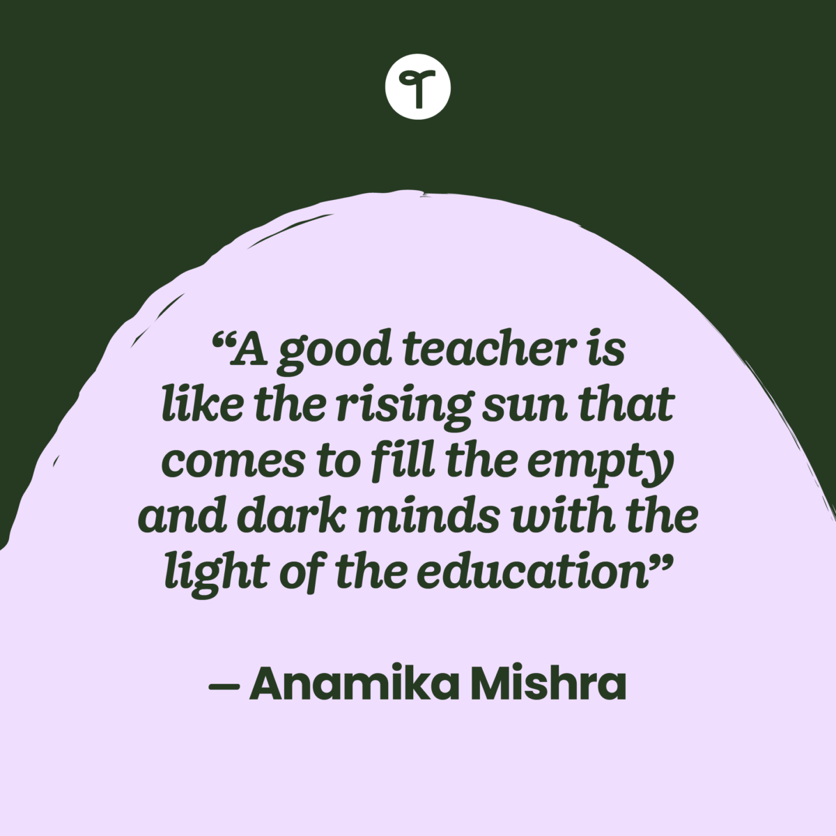 inspirational teacher quote “A good teacher is like the rising sun that comes to fill the empty and dark minds with the light of the education” ― Anamika Mishra
