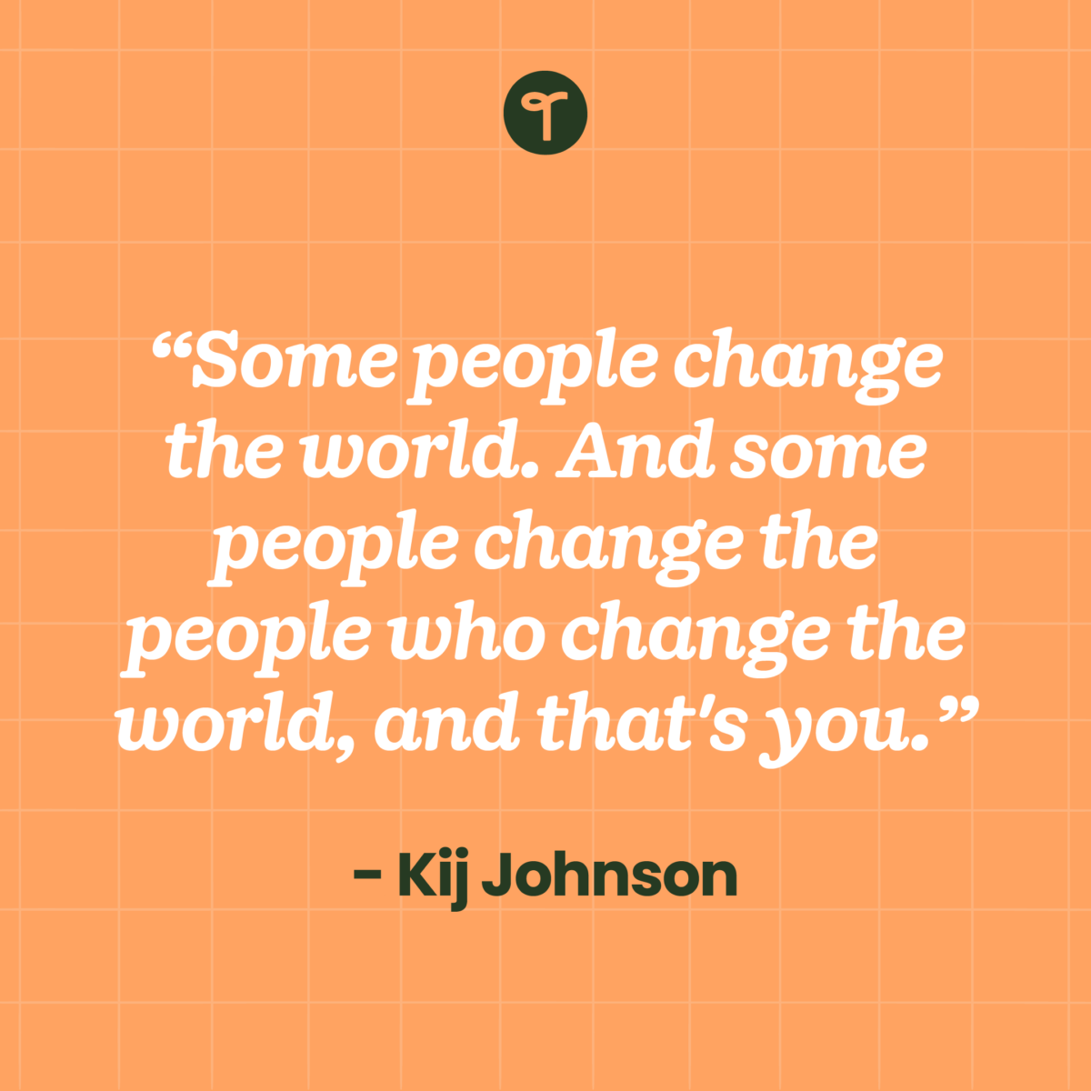 inspirational teacher quote “Some people change the world. And some people change the people who change the world, and that's you.” ― Kij Johnson