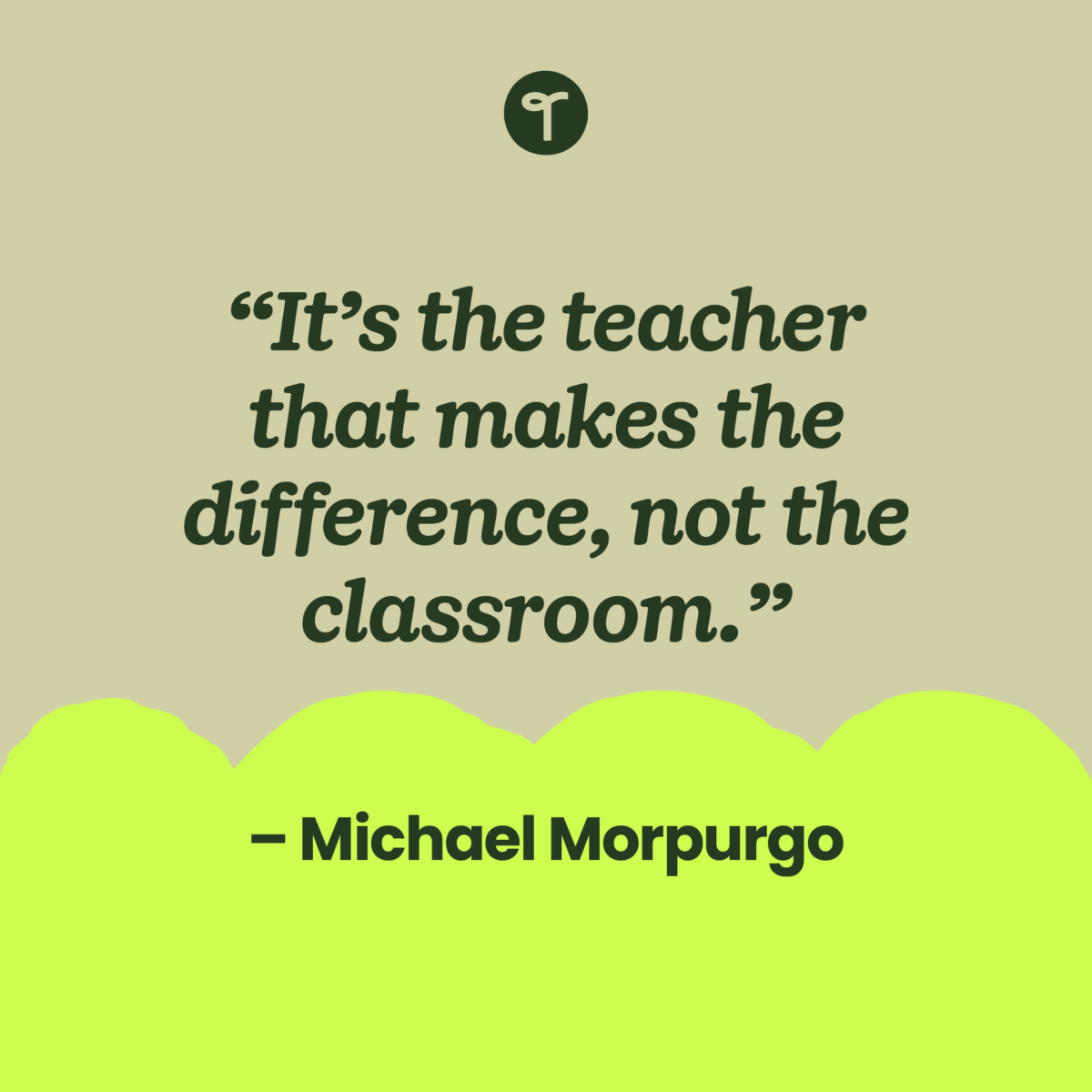 inspirational teacher quote “It’s the teacher that makes the difference, not the classroom.” –Michael Morpurgo