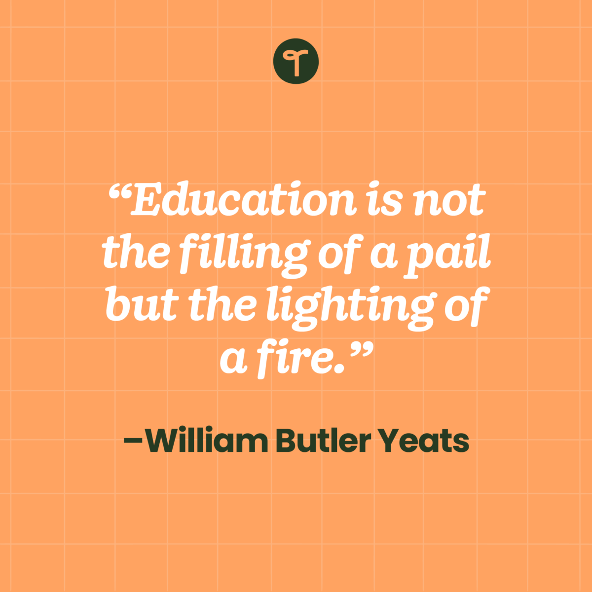 inspirational teacher quote “Education is not the filling of a pail but the lighting of a fire.” –William Butler Yeats