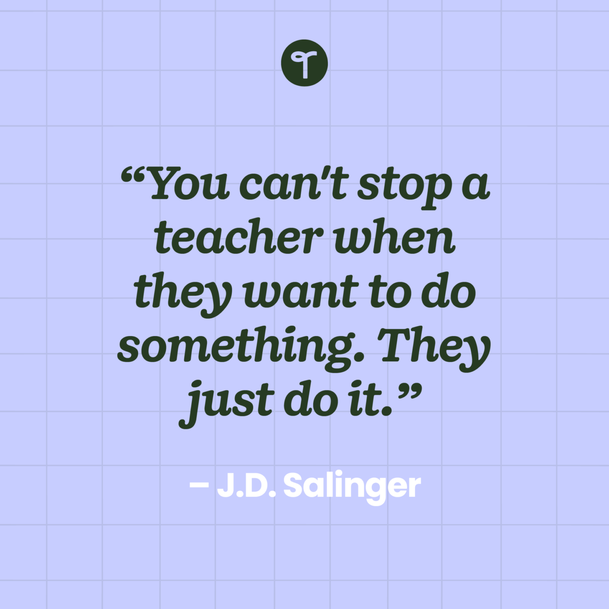 inspirational teacher quote “You can't stop a teacher when they want to do something. They just do it.” ― J.D. Salinger