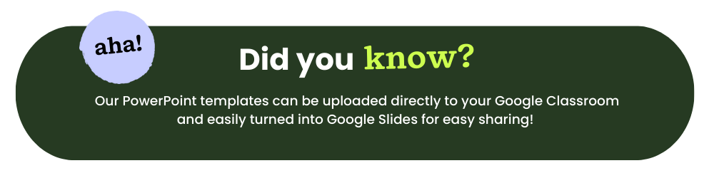 A green bubble with text that reads Did You Know? Our PowerPoint templates can be uploaded directly to your Google Classroom and easily turned into Google Slides for easy sharing! 