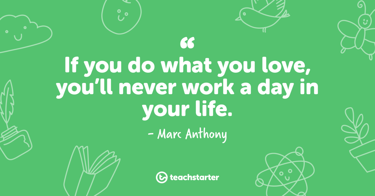 If you do what you love, you'll never work a day in your life - Marc Anthony