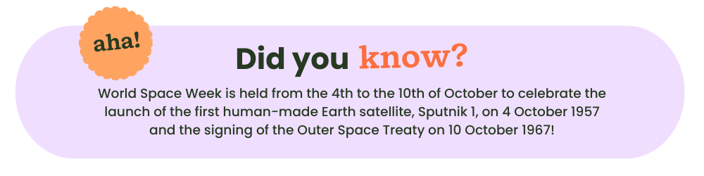 A light purple bubble with the words: Did you know? World Space Week is held from the 4th to the 10th of October to celebrate the launch of the first human-made Earth satellite, Sputnik 1, on 4 October 1957 and the signing of the Outer Space Treaty on 10 October 1967!