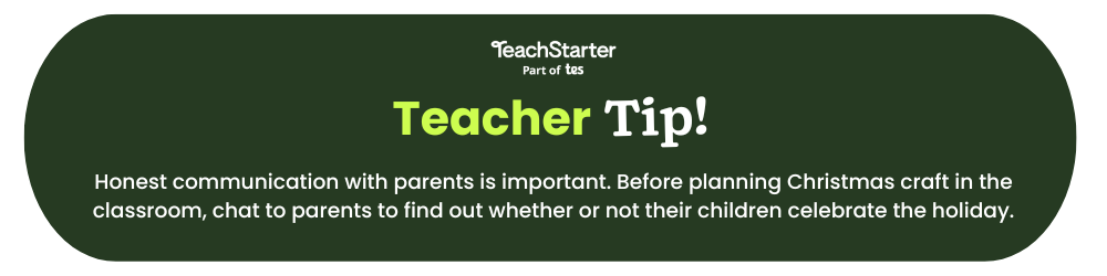 The words Teach Starter Teacher Tip; Honest communication with parents is important. Before planning Christmas craft in the classroom, chat to parents to find out whether or not their children celebrate the holiday. appear on a green bubble