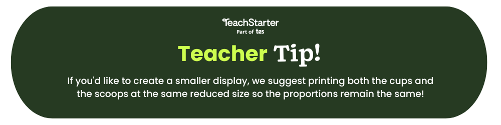 Text reads Teach Starter Teacher Tip If you'd like to create a smaller display, we suggest printing both the cups and the scoops at the same reduced size so the proportions remain the same! The words are written on a green bubble