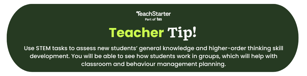 Text reads: Teach Starter Teacher Tip: Use STEM tasks to assess new students’ general knowledge and higher-order thinking skill development. You will be able to see how students work in groups, which will help with classroom and behaviour management planning. The words are written on a green bubble