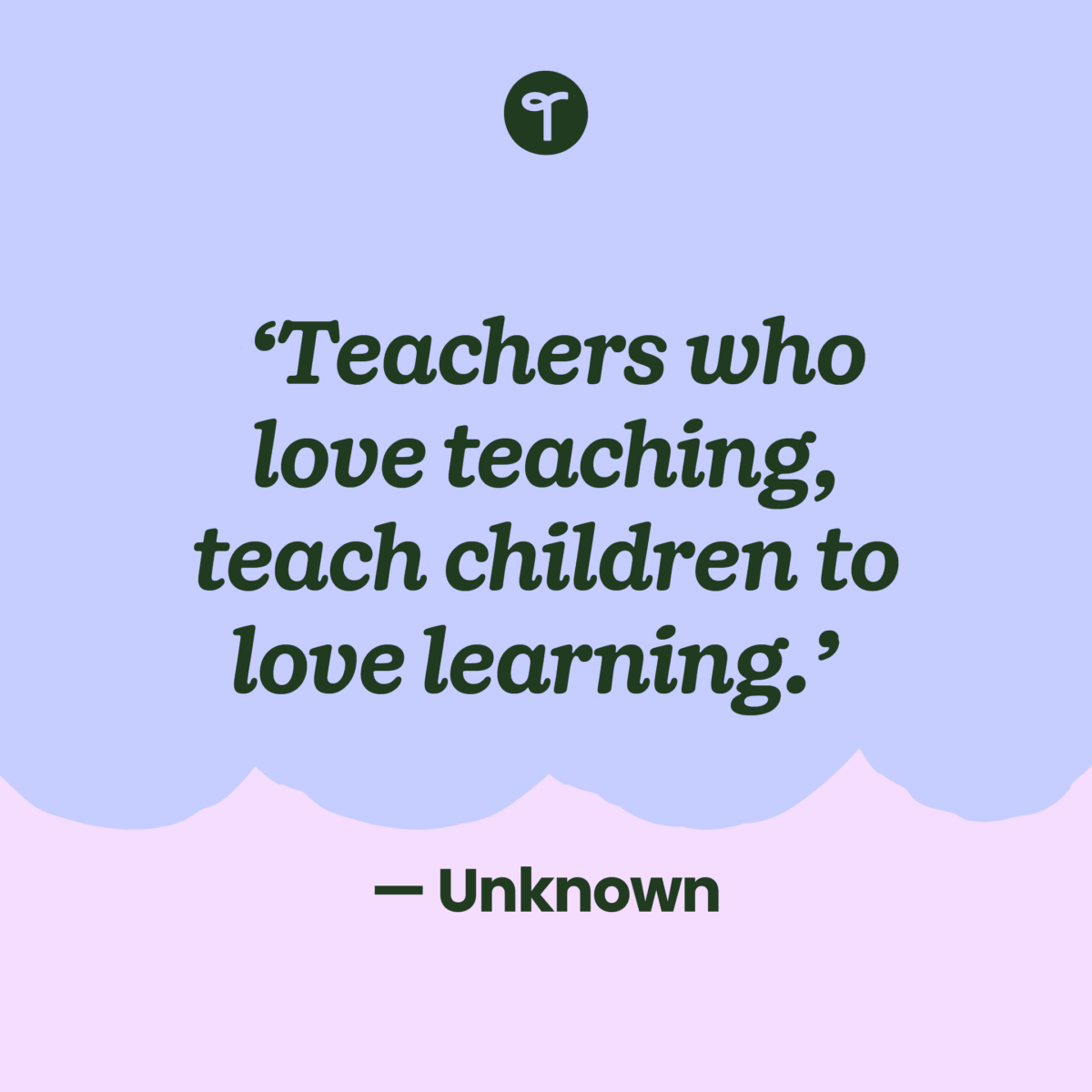 the text 'Teachers who love teaching, teach children to love learning.' — Unknown on a lavender background with a scalloped pink edge