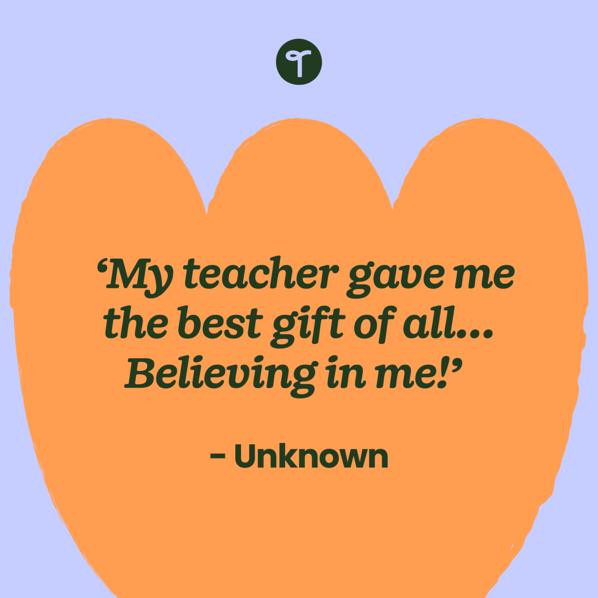 the words 'My teacher gave me the best gift of all... Believing in me!' — Unknown written on an orange shape