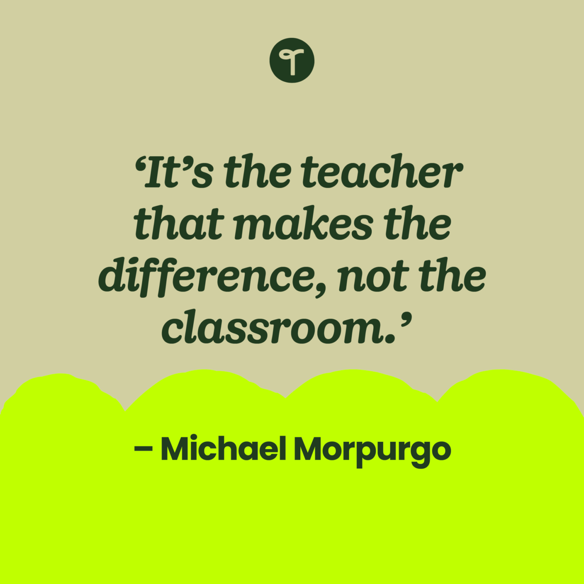 'It’s the teacher that makes the difference, not the classroom.' – Michael Morpurgo written on a beige background with a lime green scalloped edge