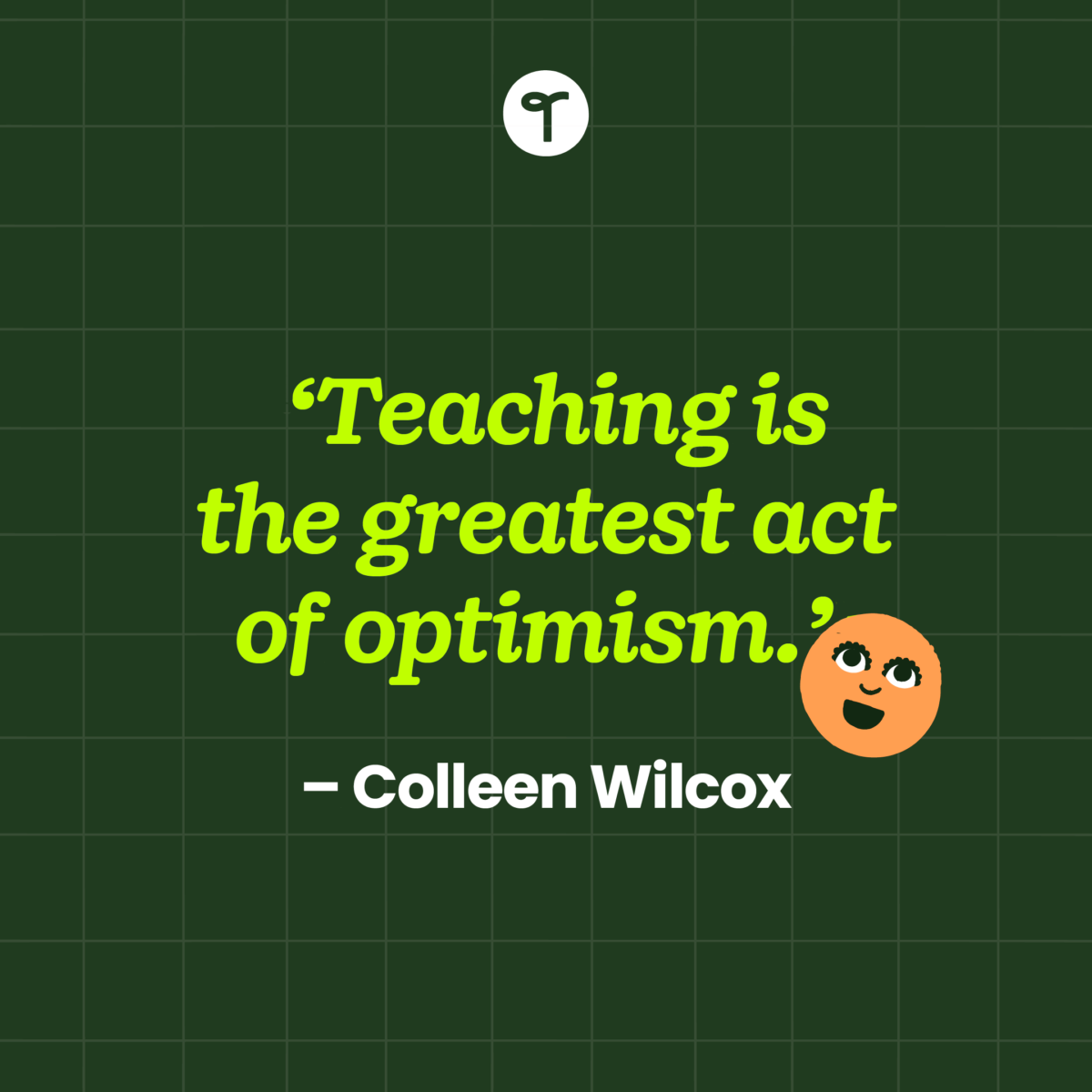 'Teaching is the greatest act of optimism.' –Colleen Wilcox written on a green background with an orange smiling face