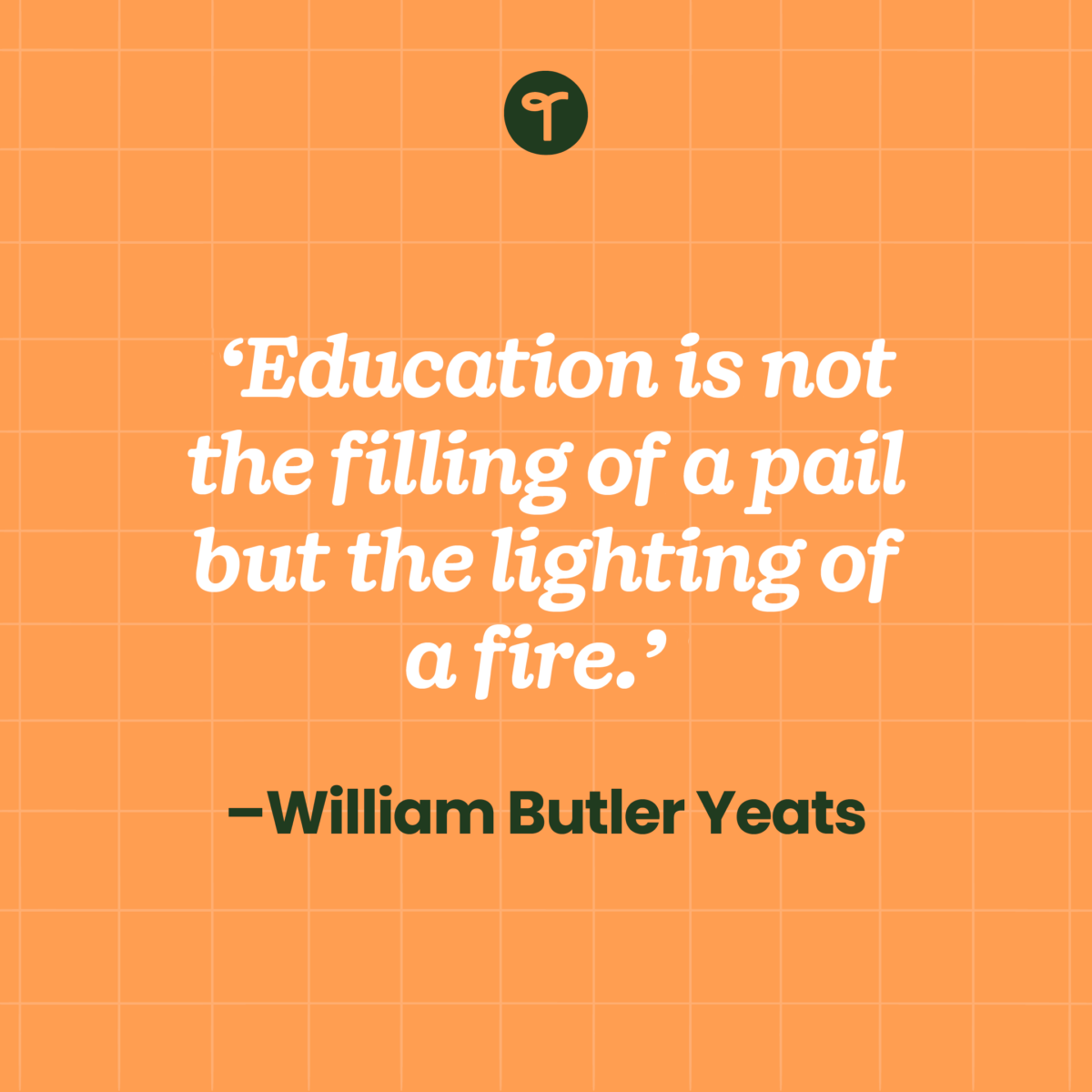 'Education is not the filling of a pail but the lighting of a fire.' – William Butler Yeats written on an orange checked background