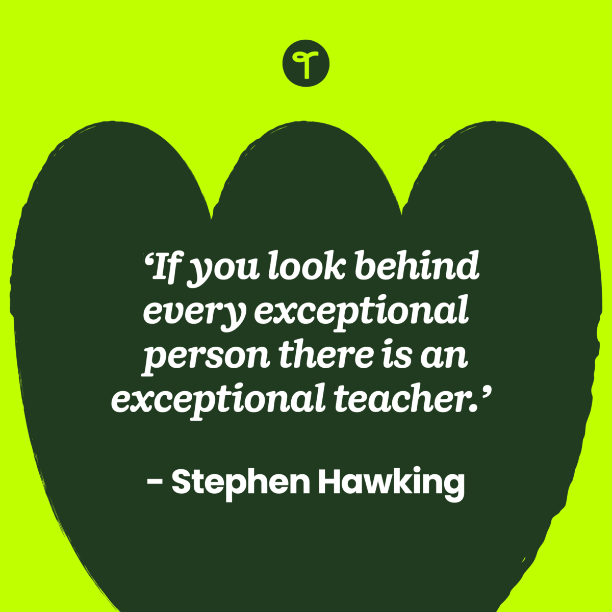 'If you look behind every exceptional person there is an exceptional teacher.' — Stephen Hawking written on a dark green shape with a lime green background