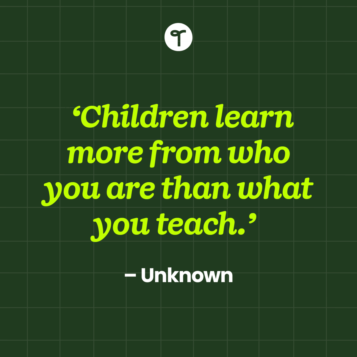 teacher quote 'Children learn more from who you are than what you teach.' — Unknown on a green background
