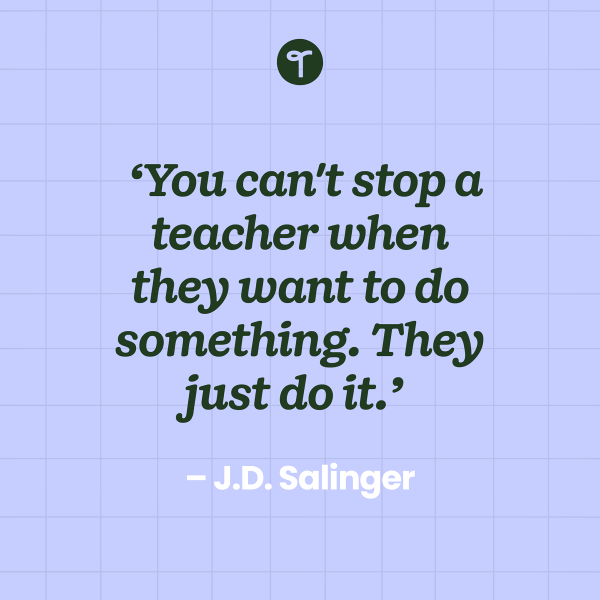 teacher quote 'You can't stop a teacher when they want to do something. They just do it.' ― J.D. Salinger on a lavender background