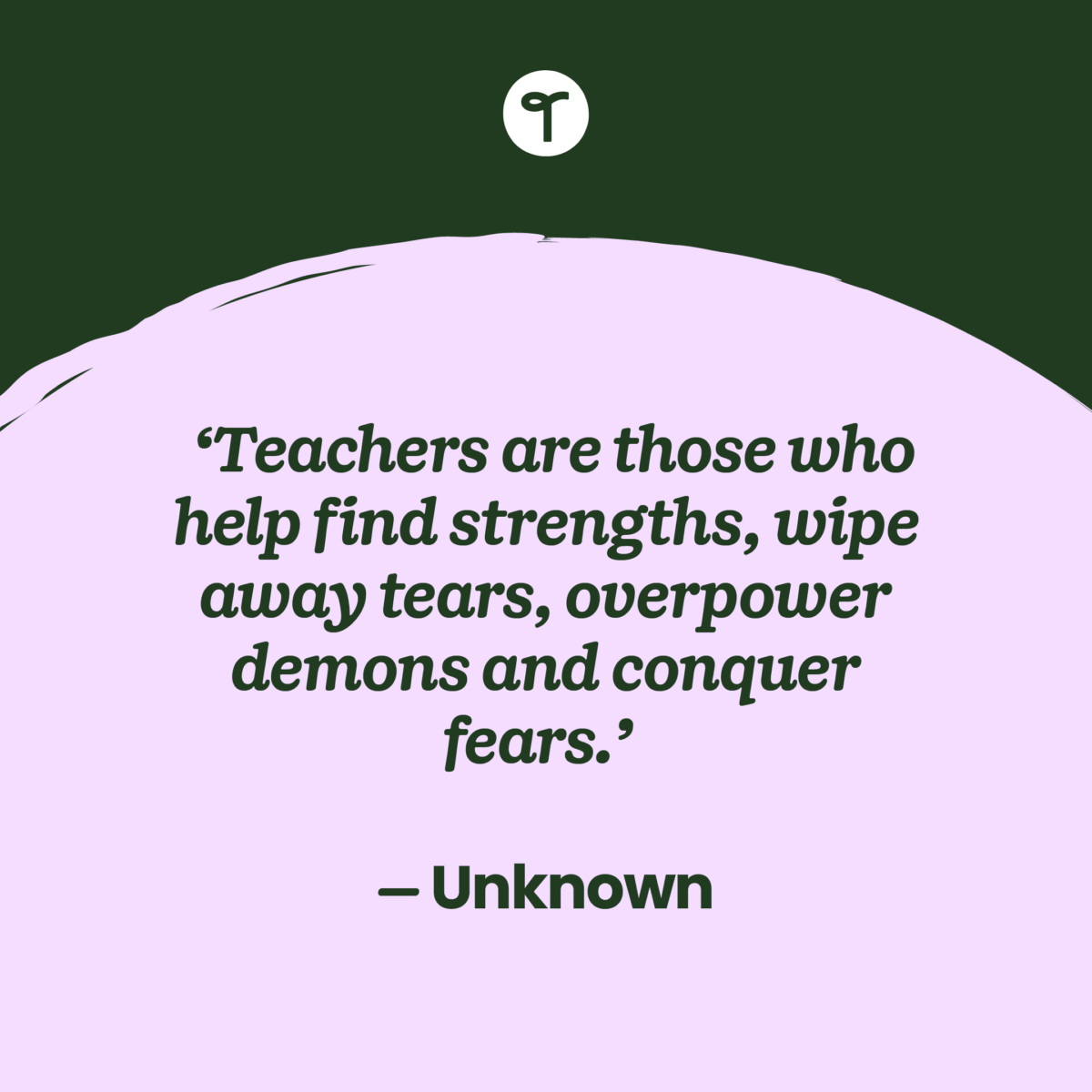 the words 'Teachers are those who help find strengths, wipe away tears, overpower demons and conquer fears.' — Unknown on a purple half circle with green above it