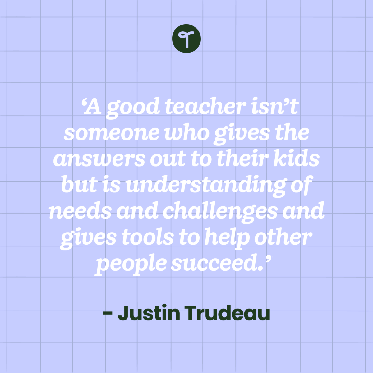  'A good teacher isn’t someone who gives the answers out to their kids but is understanding of needs and challenges and gives tools to help other people succeed.'  — Justin Trudeau written on a lavender box with green boxes