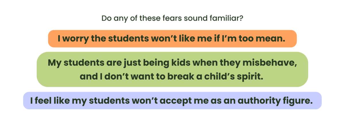 The following text in coloured bubbles on a beige background: Do any of these fears sound familiar? I worry the students won’t like me if I’m too mean. My students are just being kids when they misbehave, and I don’t want to break a child’s spirit. I feel like my students won’t accept me as an authority figure.