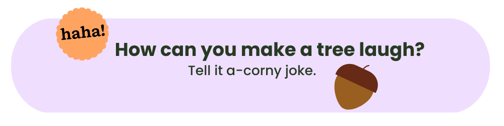 How can you make a tree laugh? Tell it a-corny joke.