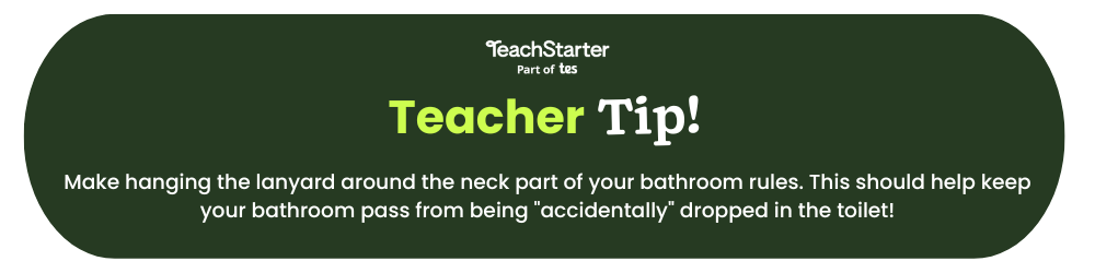 The words Teach Starter Teacher Tip Make hanging the lanyard around the neck part of your bathroom rules. This should help keep your bathroom pass from being accidentally dropped in the toilet! appear on a green background