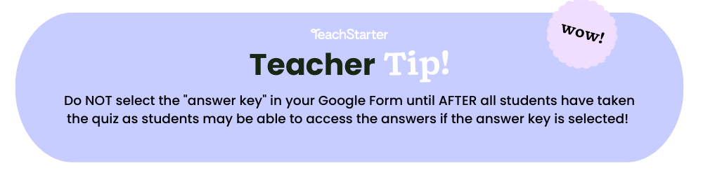 A purple bubble with text that reads Teach Starter Teacher Tip Do NOT select the answer key in your Google Form until AFTER all students have taken the quiz as students may be able to access the answers if the answer key is selected! 