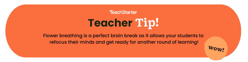 An orange bubble with text that reads Teach Starter Teacher Tip Flower breathing is a perfect brain break as it allows your students to refocus their minds and get ready for another round of learning!
