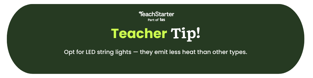 A green bubble with the words Teacher Tip Opt for LED string lights — they emit less heat than other types.