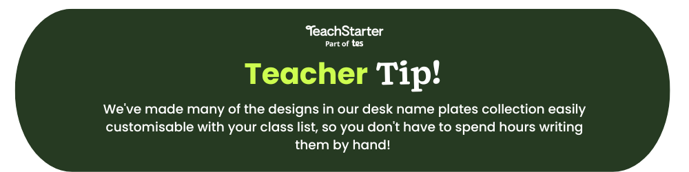 A dark green bubble with the words 'Teacher Tip! We've made many of the designs in our desk name plates collection easily customisable with your class list, so you don't have to spend hours writing them by hand!'