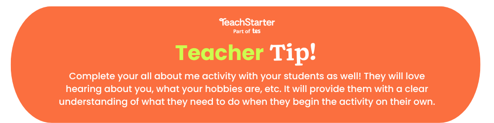 An orange bubble with the text 'Teacher Tip: Complete your all about me activity with your students as well! They will love hearing about you, what your hobbies are, etc. It will provide them with a clear understanding of what they need to do when they begin the activity on their own.'