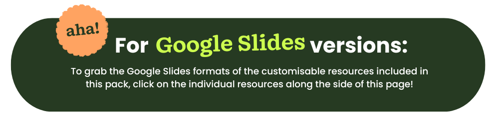 Text reads for google slides version: to grab the Google Slides formats of the customisable resources included in this pack, click on the individual resources along the side of this page! The text appears on a green bubble